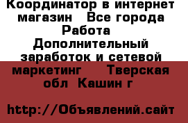 Координатор в интернет-магазин - Все города Работа » Дополнительный заработок и сетевой маркетинг   . Тверская обл.,Кашин г.